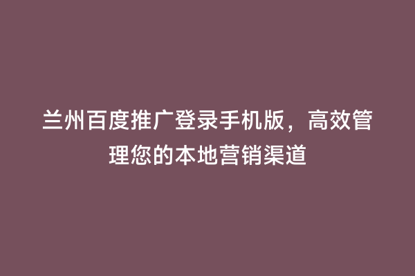 兰州百度推广登录手机版，高效管理您的本地营销渠道