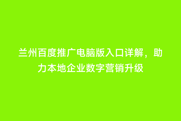 兰州百度推广电脑版入口详解，助力本地企业数字营销升级