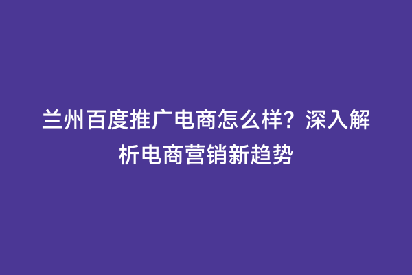 兰州百度推广电商怎么样？深入解析电商营销新趋势
