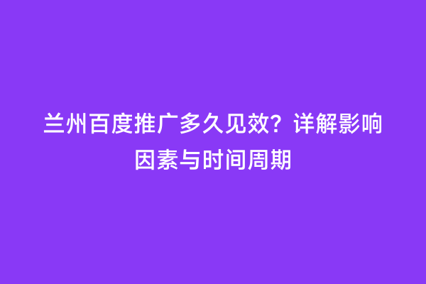 兰州百度推广多久见效？详解影响因素与时间周期