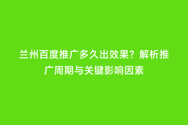 兰州百度推广多久出效果？解析推广周期与关键影响因素