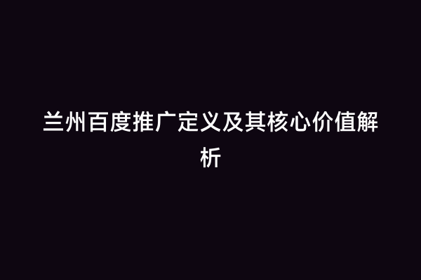 兰州百度推广定义及其核心价值解析