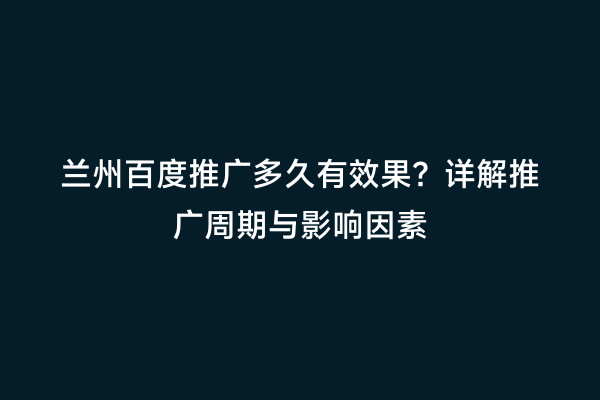 兰州百度推广多久有效果？详解推广周期与影响因素