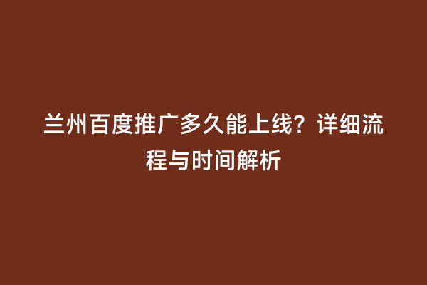 兰州百度推广多久能上线？详细流程与时间解析