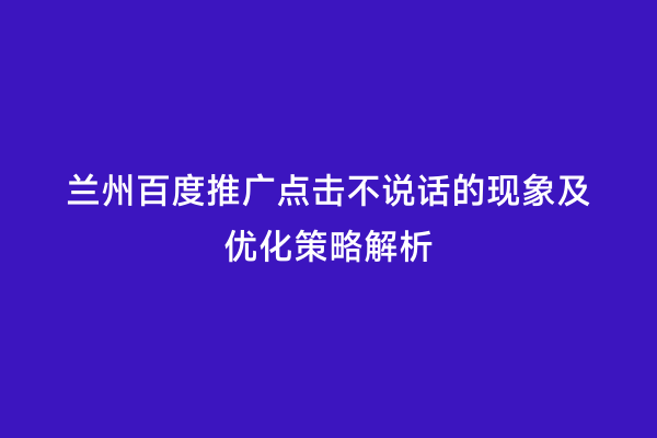 兰州百度推广点击不说话的现象及优化策略解析