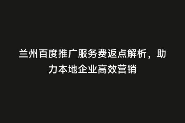 兰州百度推广服务费返点解析，助力本地企业高效营销