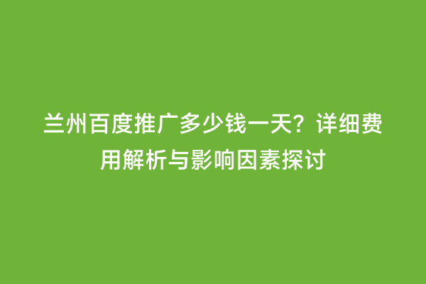 兰州百度推广多少钱一天？详细费用解析与影响因素探讨