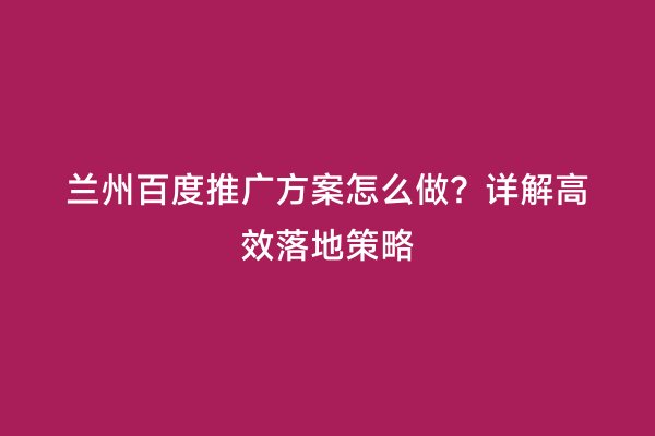 兰州百度推广方案怎么做？详解高效落地策略