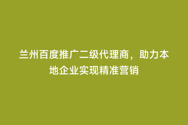 兰州百度推广二级代理商，助力本地企业实现精准营销
