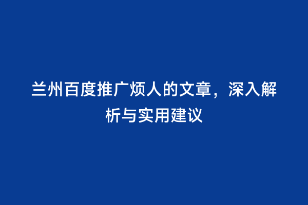 兰州百度推广烦人的文章，深入解析与实用建议