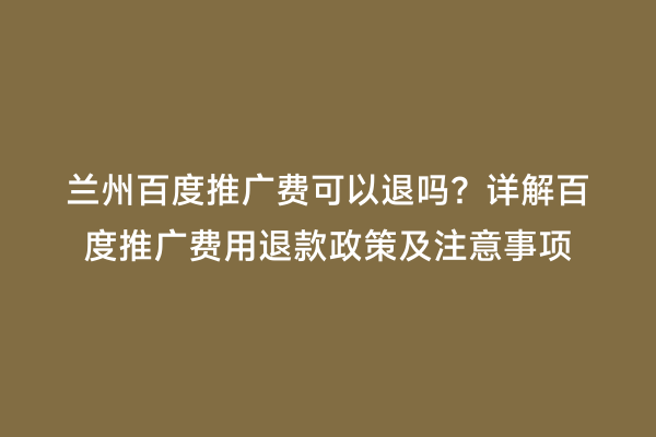 兰州百度推广费可以退吗？详解百度推广费用退款政策及注意事项