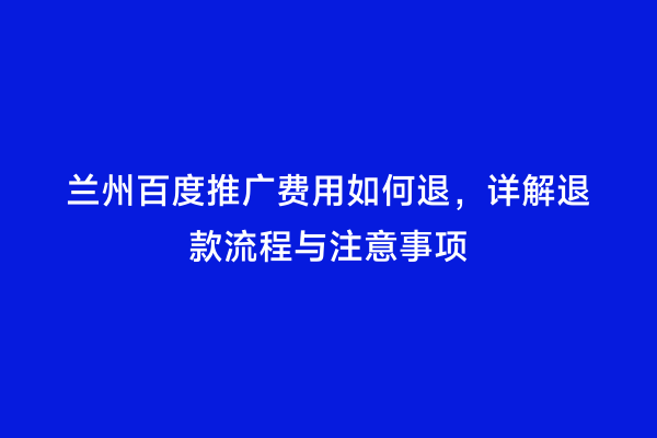 兰州百度推广费用如何退，详解退款流程与注意事项