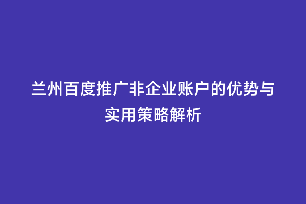 兰州百度推广非企业账户的优势与实用策略解析