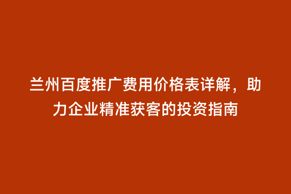 兰州百度推广费用价格表详解，助力企业精准获客的投资指南