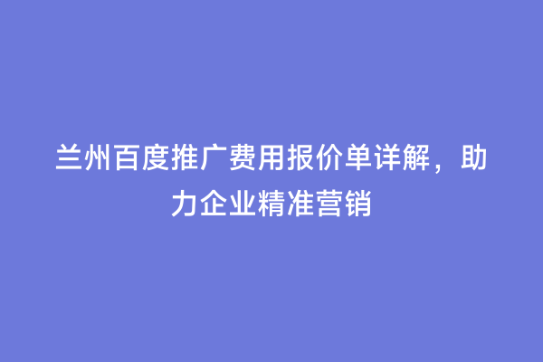 兰州百度推广费用报价单详解，助力企业精准营销