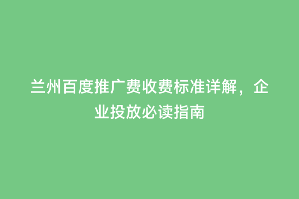 兰州百度推广费收费标准详解，企业投放必读指南