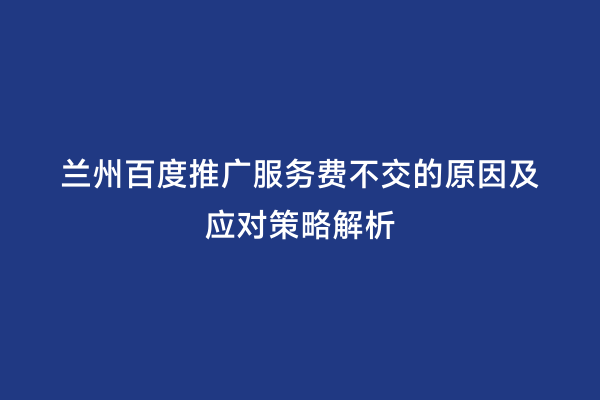 兰州百度推广服务费不交的原因及应对策略解析