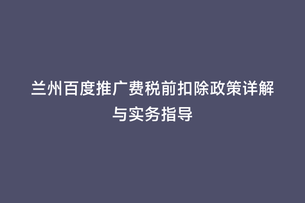 兰州百度推广费税前扣除政策详解与实务指导