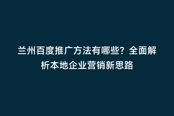兰州百度推广方法有哪些？全面解析本地企业营销新思路