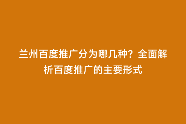 兰州百度推广分为哪几种？全面解析百度推广的主要形式