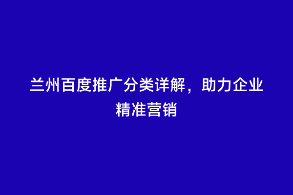 兰州百度推广分类详解，助力企业精准营销