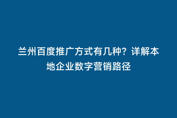 兰州百度推广方式有几种？详解本地企业数字营销路径