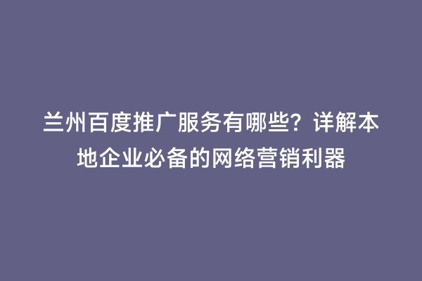 兰州百度推广服务有哪些？详解本地企业必备的网络营销利器