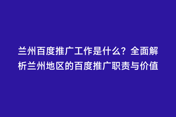 兰州百度推广工作是什么？全面解析兰州地区的百度推广职责与价值