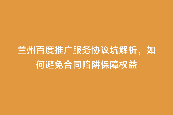 兰州百度推广服务协议坑解析，如何避免合同陷阱保障权益