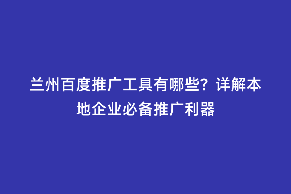 兰州百度推广工具有哪些？详解本地企业必备推广利器