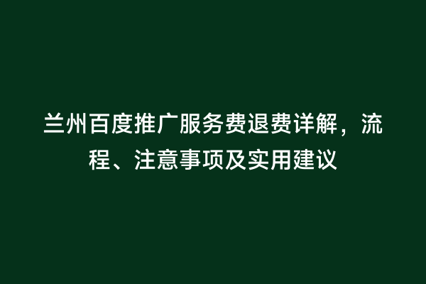 兰州百度推广服务费退费详解，流程、注意事项及实用建议