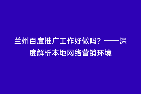 兰州百度推广工作好做吗？——深度解析本地网络营销环境