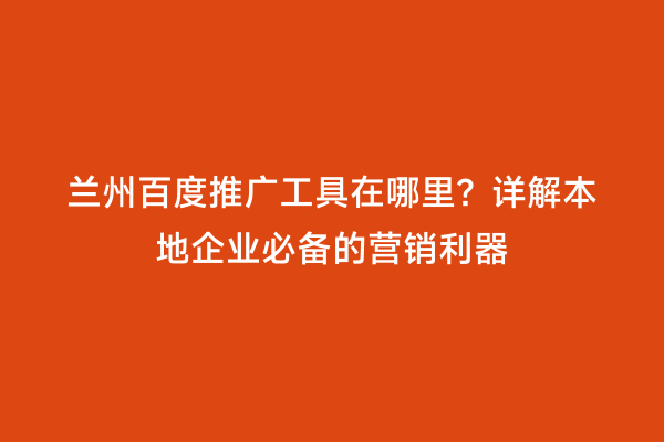 兰州百度推广工具在哪里？详解本地企业必备的营销利器