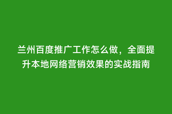 兰州百度推广工作怎么做，全面提升本地网络营销效果的实战指南