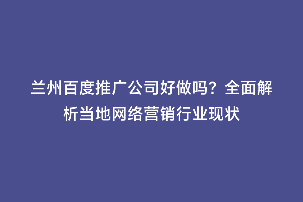 兰州百度推广公司好做吗？全面解析当地网络营销行业现状