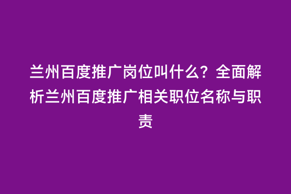 兰州百度推广岗位叫什么？全面解析兰州百度推广相关职位名称与职责