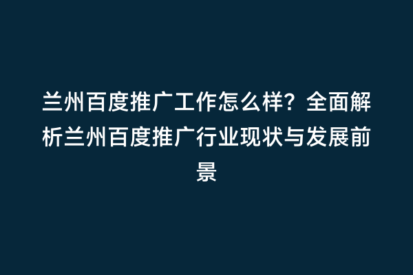 兰州百度推广工作怎么样？全面解析兰州百度推广行业现状与发展前景