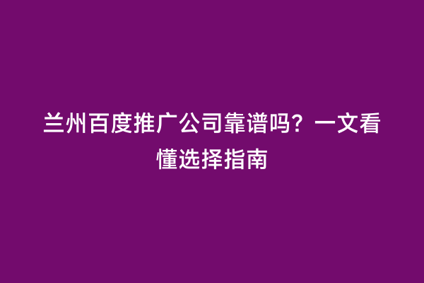 兰州百度推广公司靠谱吗？一文看懂选择指南