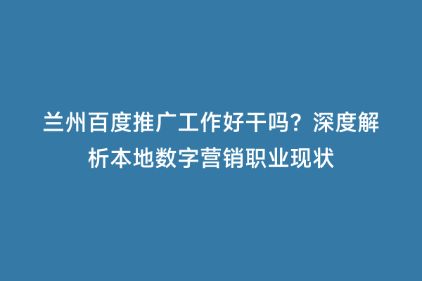 兰州百度推广工作好干吗？深度解析本地数字营销职业现状