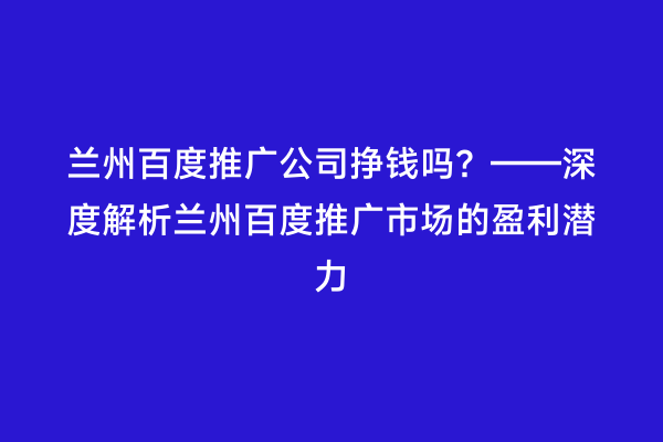 兰州百度推广公司挣钱吗？——深度解析兰州百度推广市场的盈利潜力