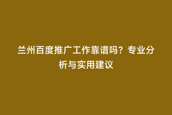 兰州百度推广工作靠谱吗？专业分析与实用建议