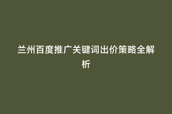 兰州百度推广关键词出价策略全解析