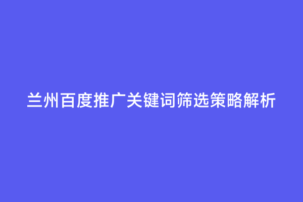 兰州百度推广关键词筛选策略解析