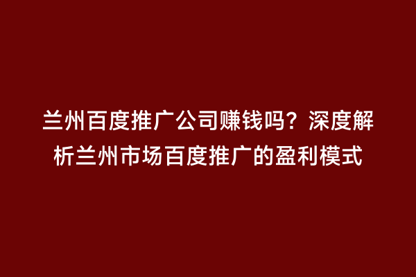 兰州百度推广公司赚钱吗？深度解析兰州市场百度推广的盈利模式