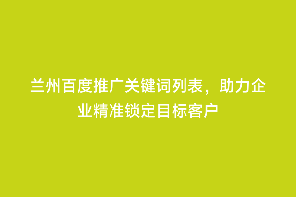 兰州百度推广关键词列表，助力企业精准锁定目标客户
