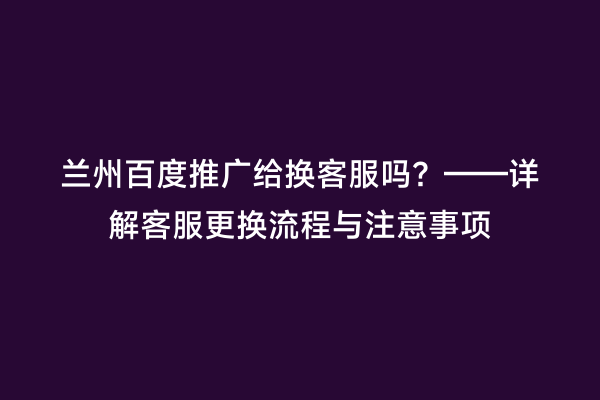 兰州百度推广给换客服吗？——详解客服更换流程与注意事项
