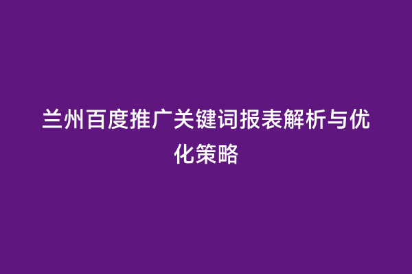 兰州百度推广关键词报表解析与优化策略
