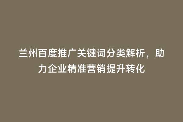 兰州百度推广关键词分类解析，助力企业精准营销提升转化