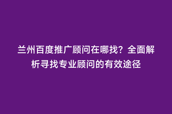 兰州百度推广顾问在哪找？全面解析寻找专业顾问的有效途径