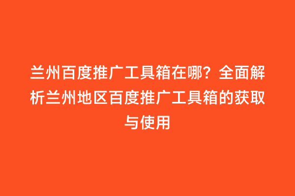 兰州百度推广工具箱在哪？全面解析兰州地区百度推广工具箱的获取与使用